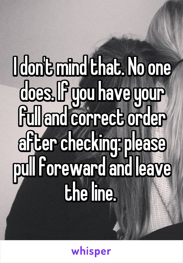 I don't mind that. No one does. If you have your full and correct order after checking: please pull foreward and leave the line. 