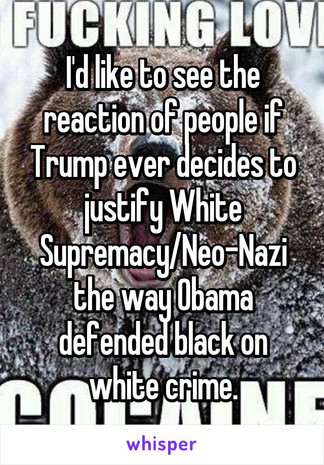 I'd like to see the reaction of people if Trump ever decides to justify White Supremacy/Neo-Nazi the way Obama defended black on white crime.