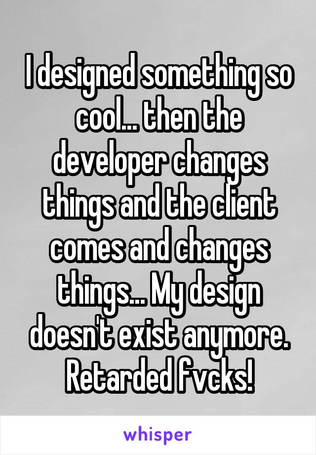 I designed something so cool... then the developer changes things and the client comes and changes things... My design doesn't exist anymore. Retarded fvcks!