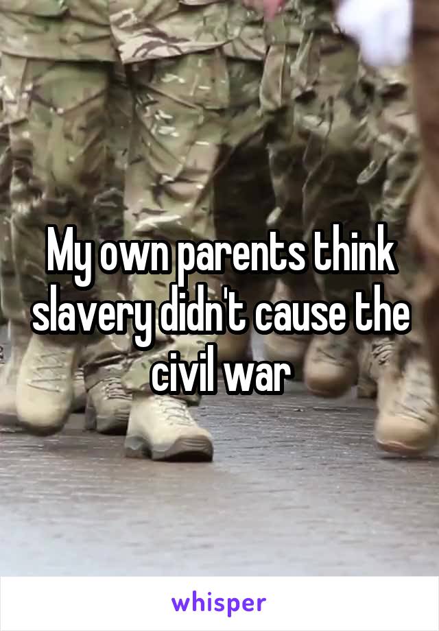 My own parents think slavery didn't cause the civil war