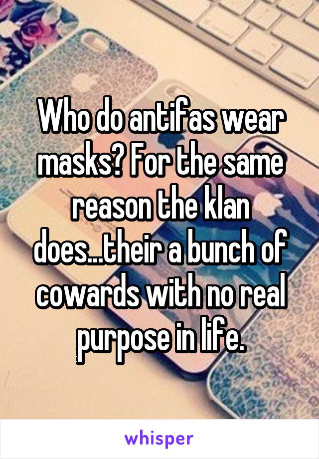 Who do antifas wear masks? For the same reason the klan does...their a bunch of cowards with no real purpose in life.