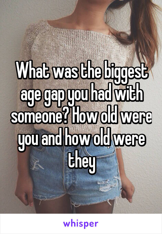 What was the biggest age gap you had with someone? How old were you and how old were they