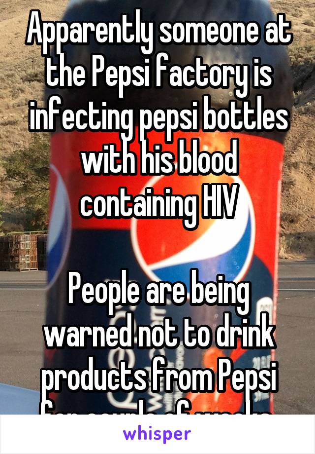 Apparently someone at the Pepsi factory is infecting pepsi bottles with his blood containing HIV

People are being warned not to drink products from Pepsi for couple of weeks 