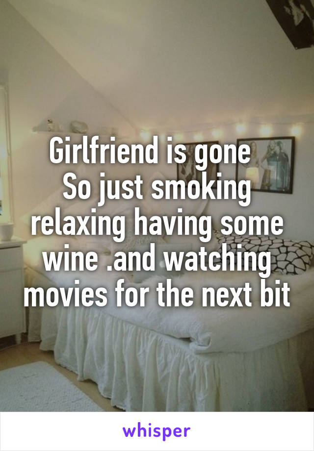 Girlfriend is gone  
So just smoking relaxing having some wine .and watching movies for the next bit