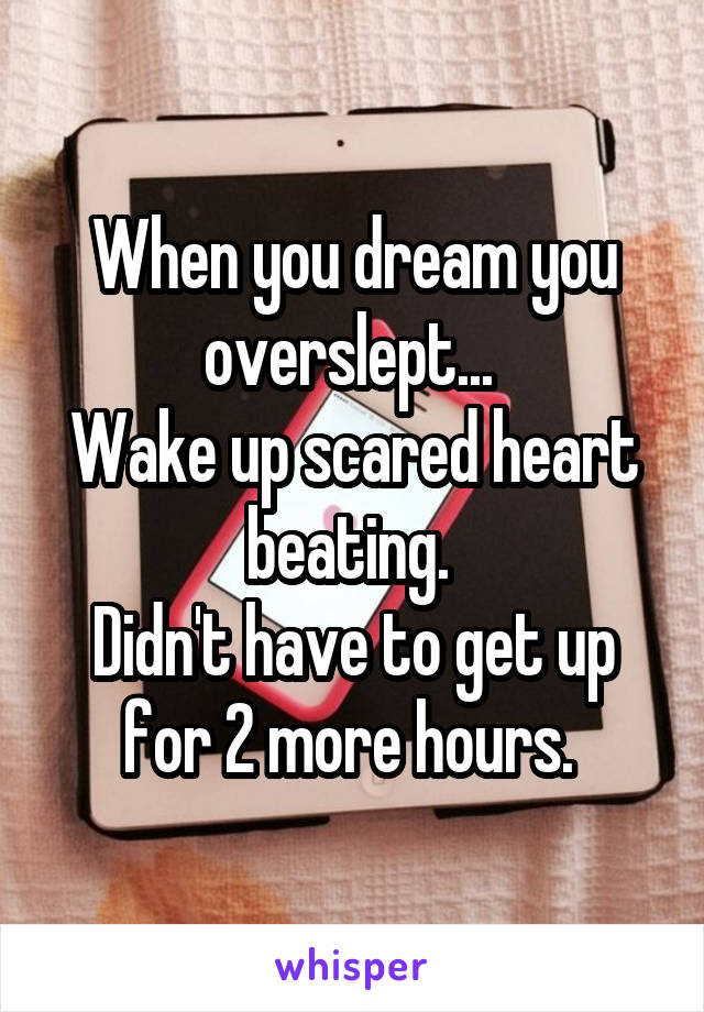 When you dream you overslept... 
Wake up scared heart beating. 
Didn't have to get up for 2 more hours. 