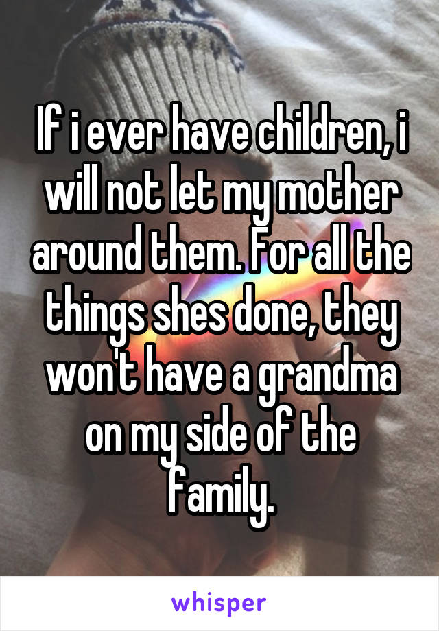 If i ever have children, i will not let my mother around them. For all the things shes done, they won't have a grandma on my side of the family.