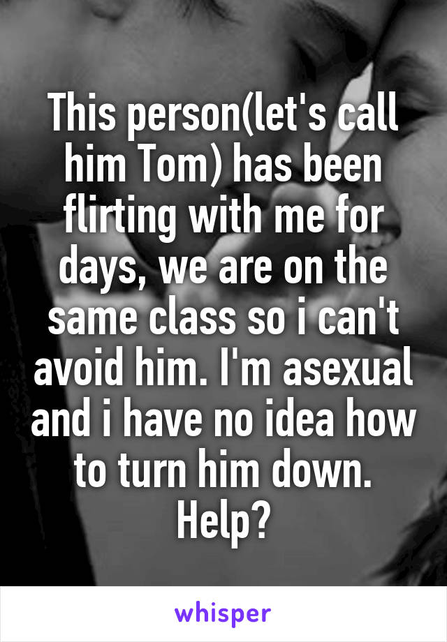 This person(let's call him Tom) has been flirting with me for days, we are on the same class so i can't avoid him. I'm asexual and i have no idea how to turn him down. Help?