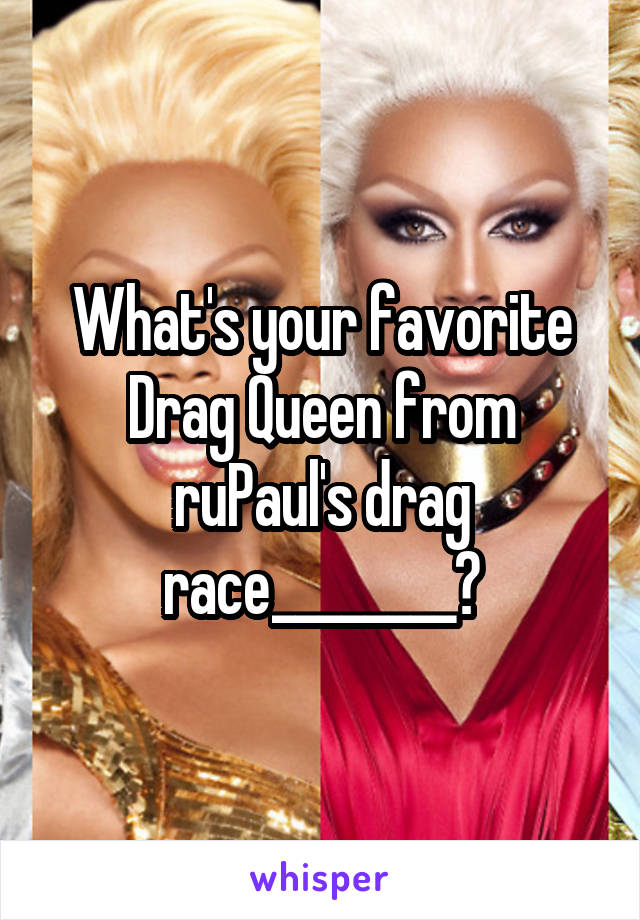 What's your favorite Drag Queen from ruPaul's drag race________?