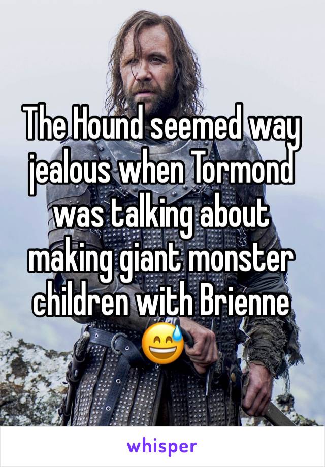 The Hound seemed way jealous when Tormond was talking about making giant monster children with Brienne 😅