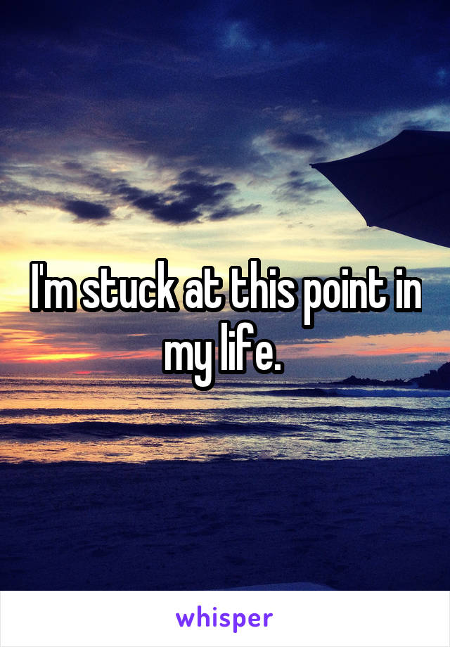 I'm stuck at this point in my life. 