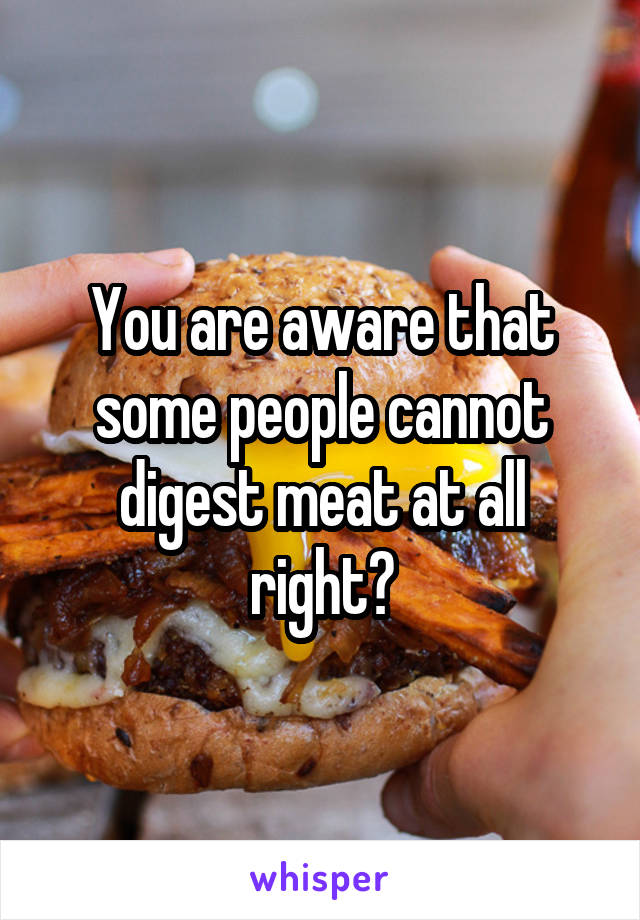 You are aware that some people cannot digest meat at all right?