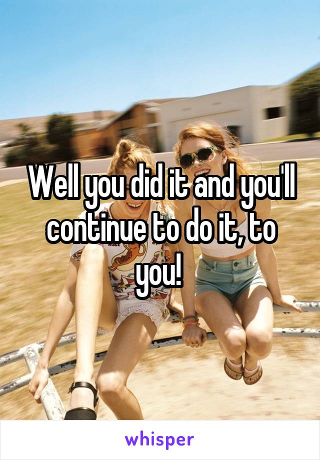 Well you did it and you'll continue to do it, to you! 