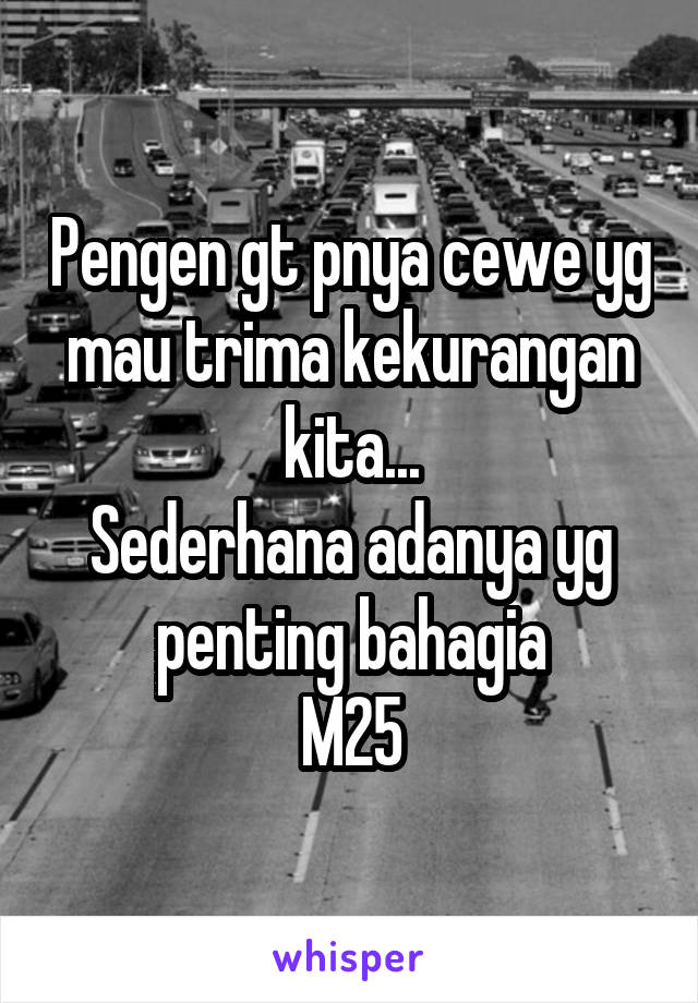 Pengen gt pnya cewe yg mau trima kekurangan kita...
Sederhana adanya yg penting bahagia
M25