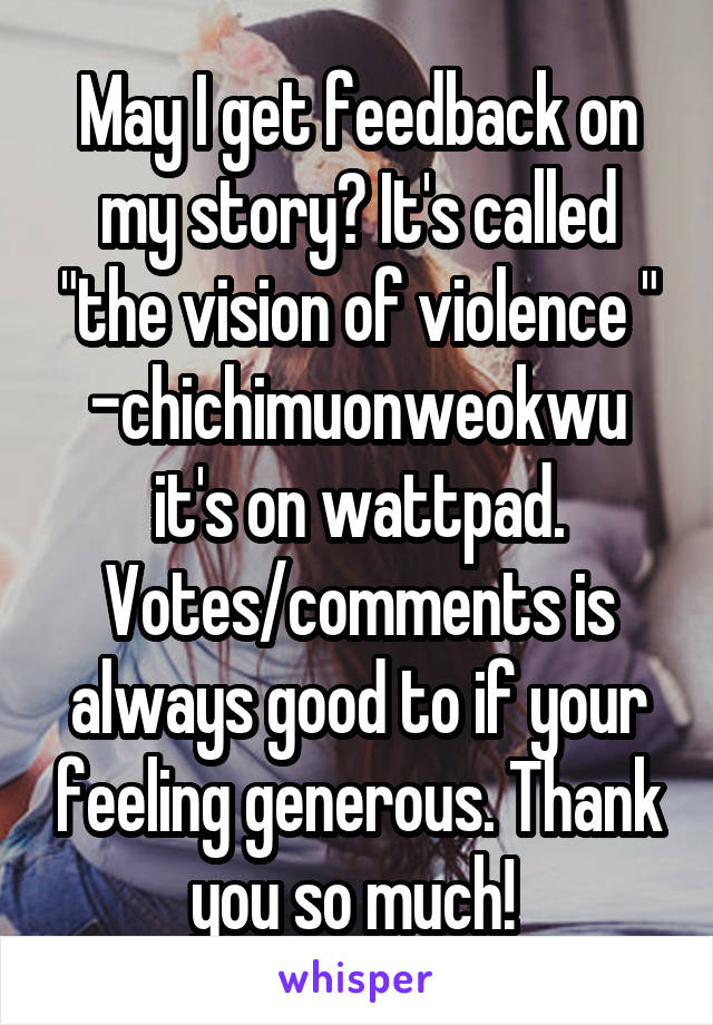 May I get feedback on my story? It's called "the vision of violence " -chichimuonweokwu it's on wattpad. Votes/comments is always good to if your feeling generous. Thank you so much! 