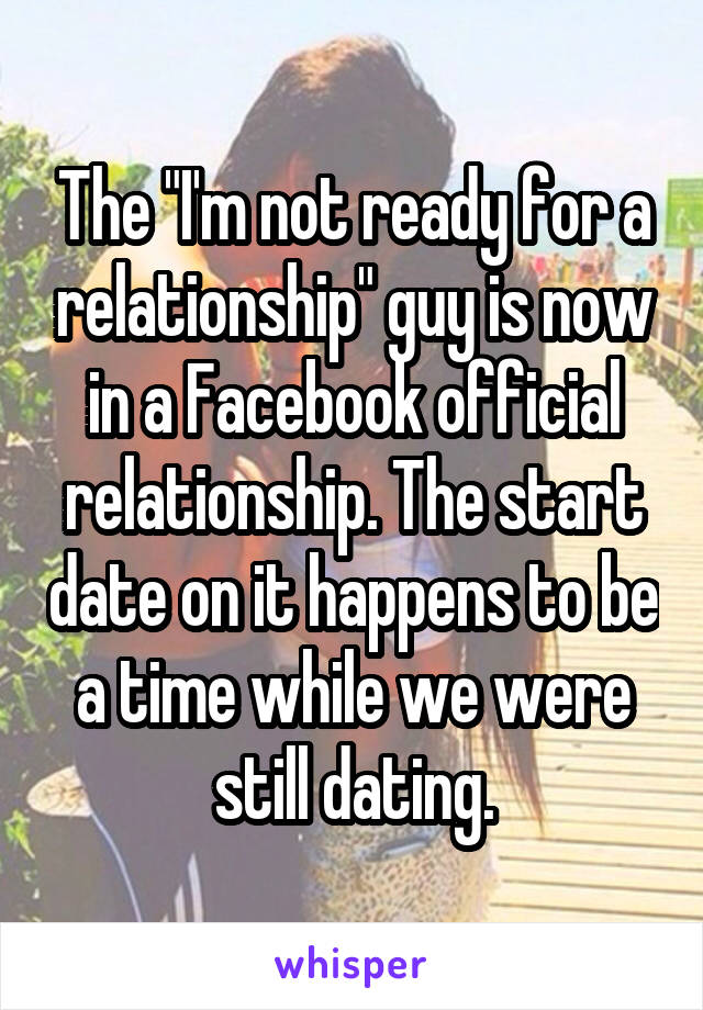 The "I'm not ready for a relationship" guy is now in a Facebook official relationship. The start date on it happens to be a time while we were still dating.