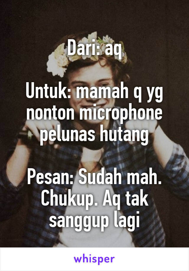 Dari: aq

Untuk: mamah q yg nonton microphone pelunas hutang

Pesan: Sudah mah. Chukup. Aq tak sanggup lagi