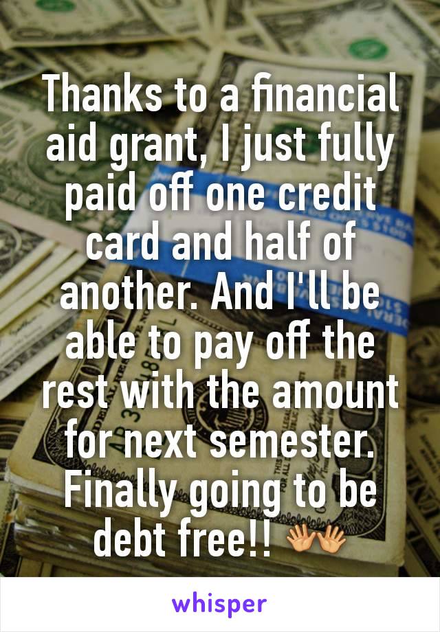 Thanks to a financial aid grant, I just fully paid off one credit card and half of another. And I'll be able to pay off the rest with the amount for next semester. Finally going to be debt free!! 👐