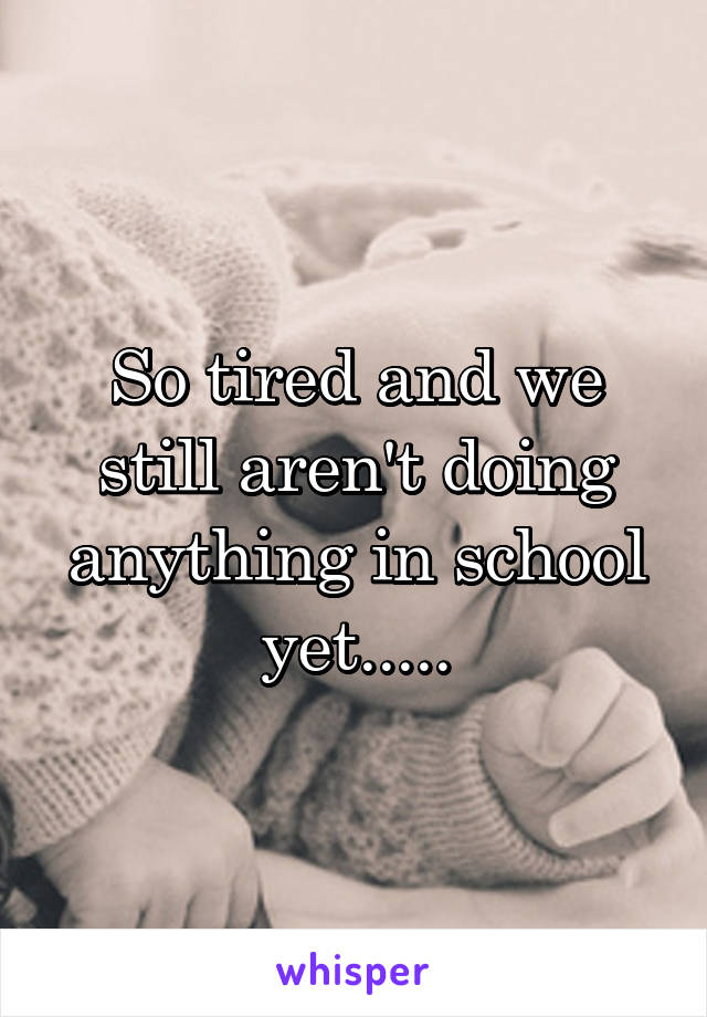 So tired and we still aren't doing anything in school yet.....