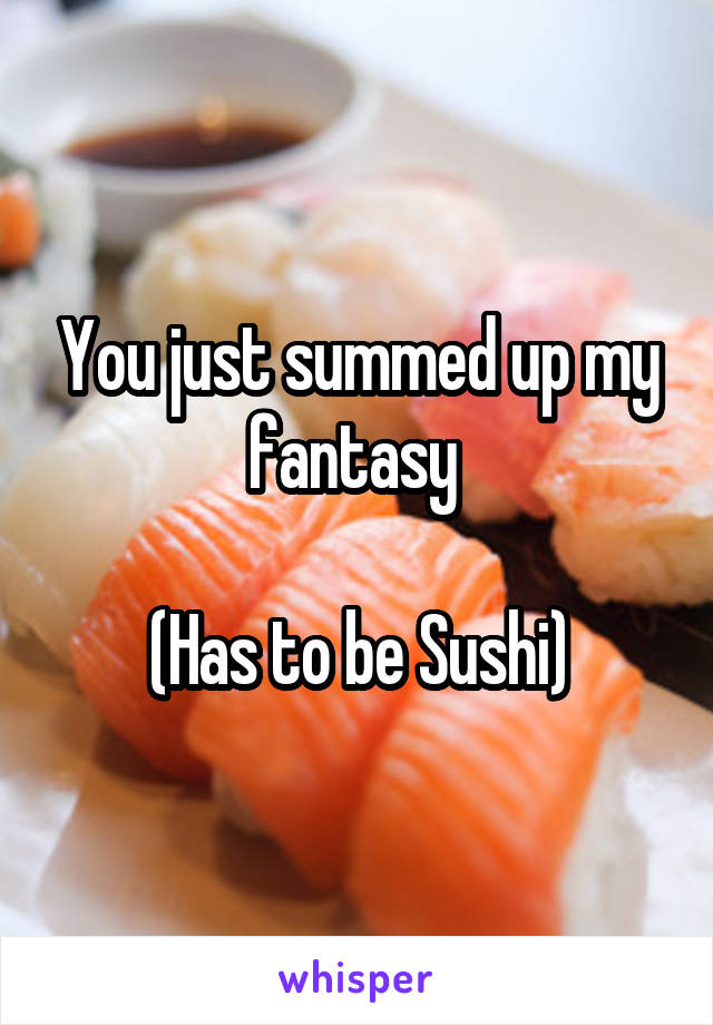 You just summed up my fantasy 

(Has to be Sushi)