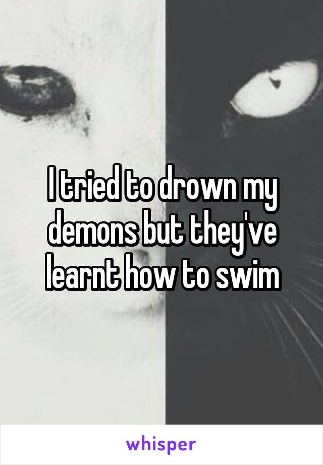 I tried to drown my demons but they've learnt how to swim