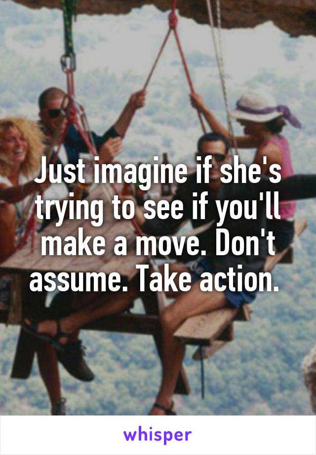 Just imagine if she's trying to see if you'll make a move. Don't assume. Take action. 