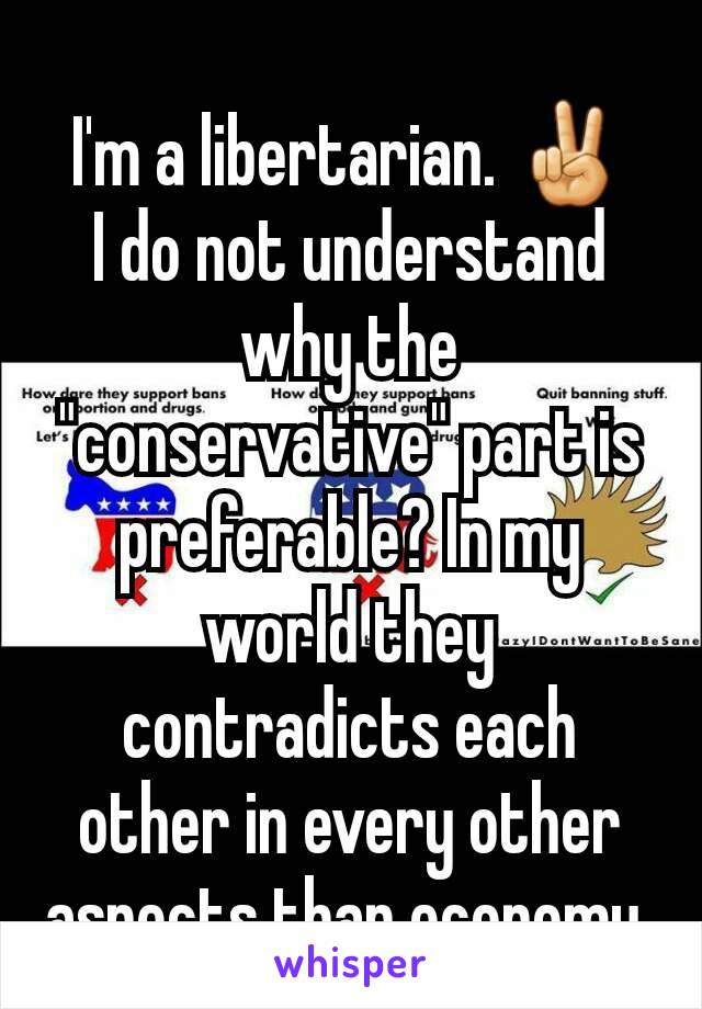 I'm a libertarian. ✌
I do not understand why the "conservative" part is preferable? In my world they contradicts each other in every other aspects than economy.