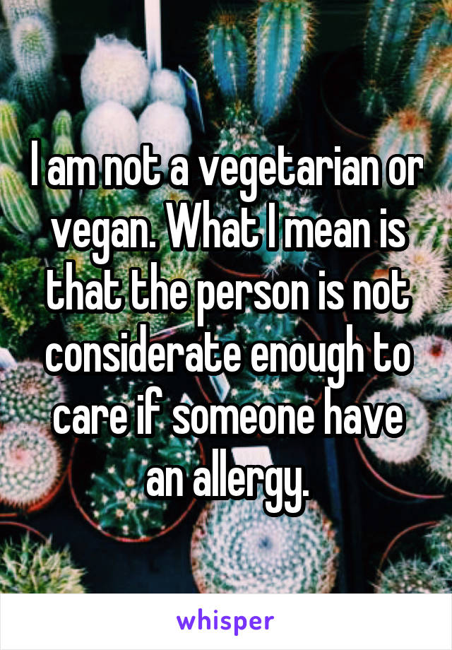 I am not a vegetarian or vegan. What I mean is that the person is not considerate enough to care if someone have an allergy.