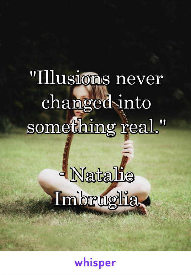 "Illusions never changed into something real."

- Natalie Imbruglia