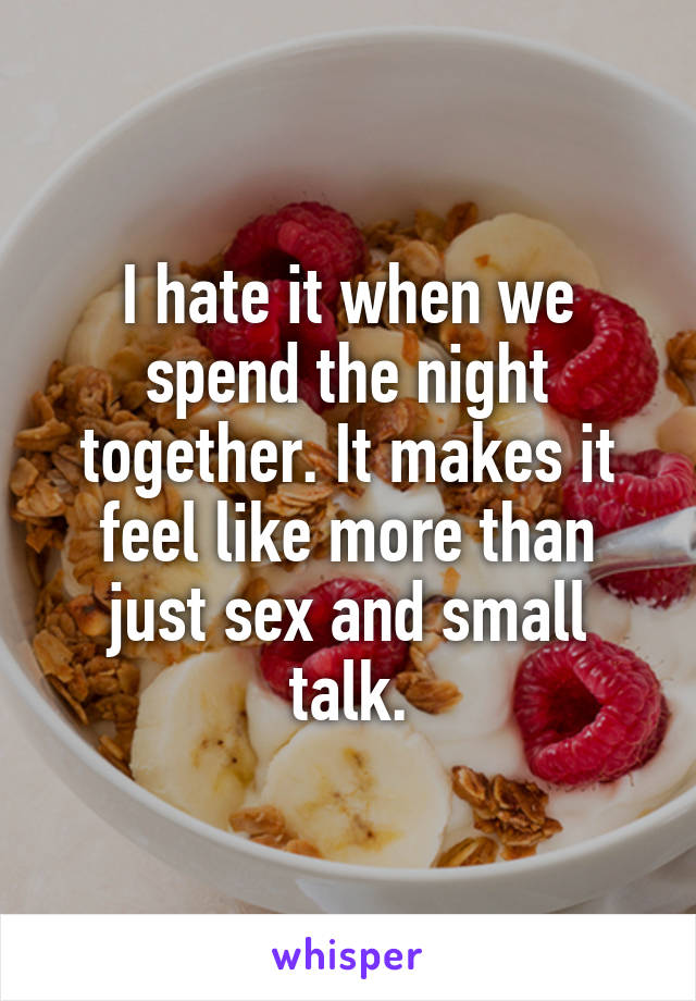 I hate it when we spend the night together. It makes it feel like more than just sex and small talk.