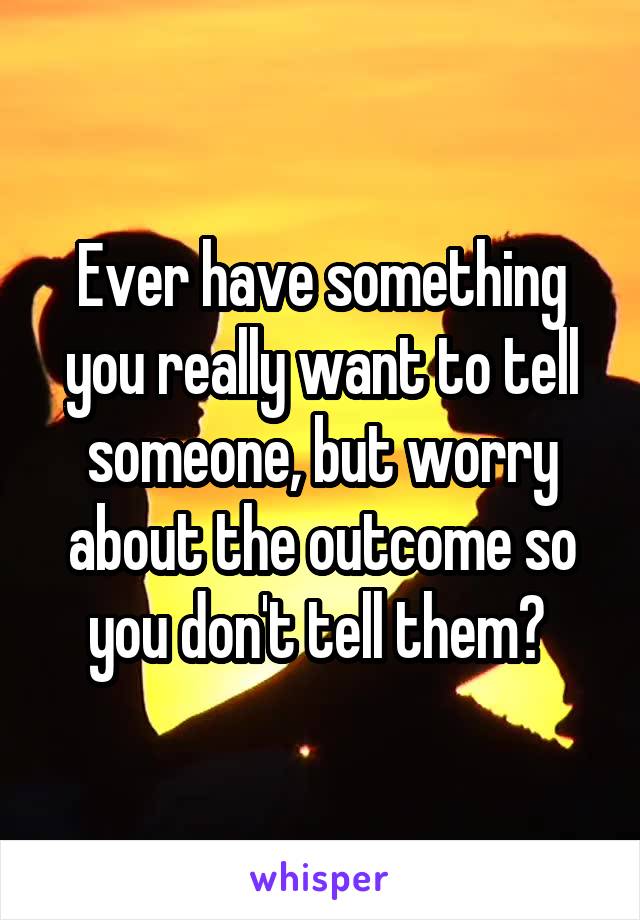 Ever have something you really want to tell someone, but worry about the outcome so you don't tell them? 