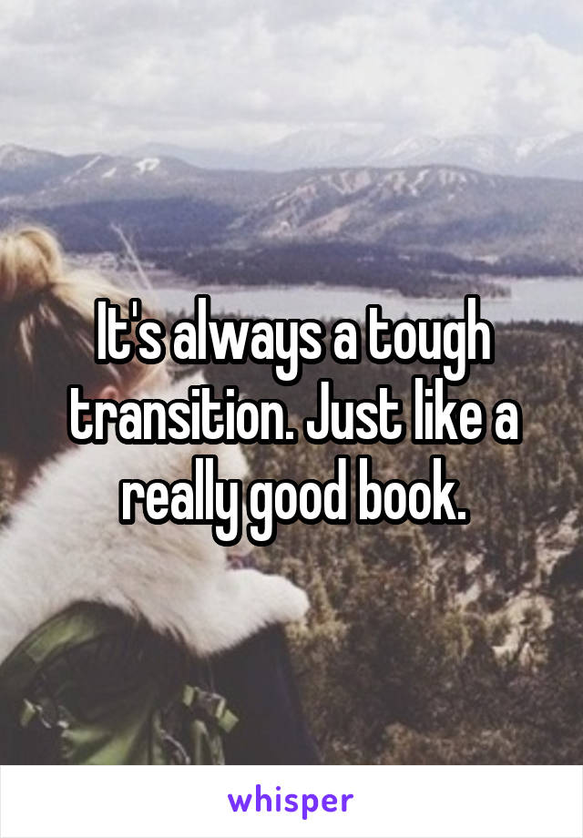 It's always a tough transition. Just like a really good book.