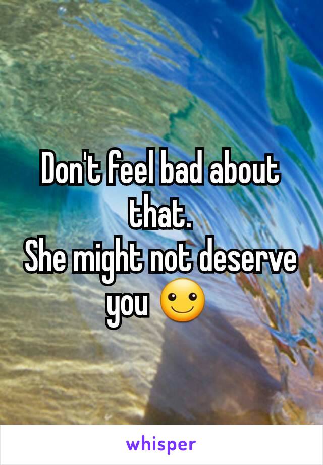 Don't feel bad about that.
She might not deserve you ☺ 