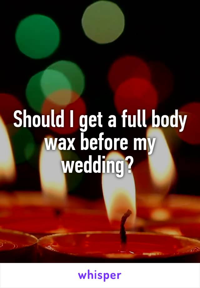 Should I get a full body wax before my wedding? 