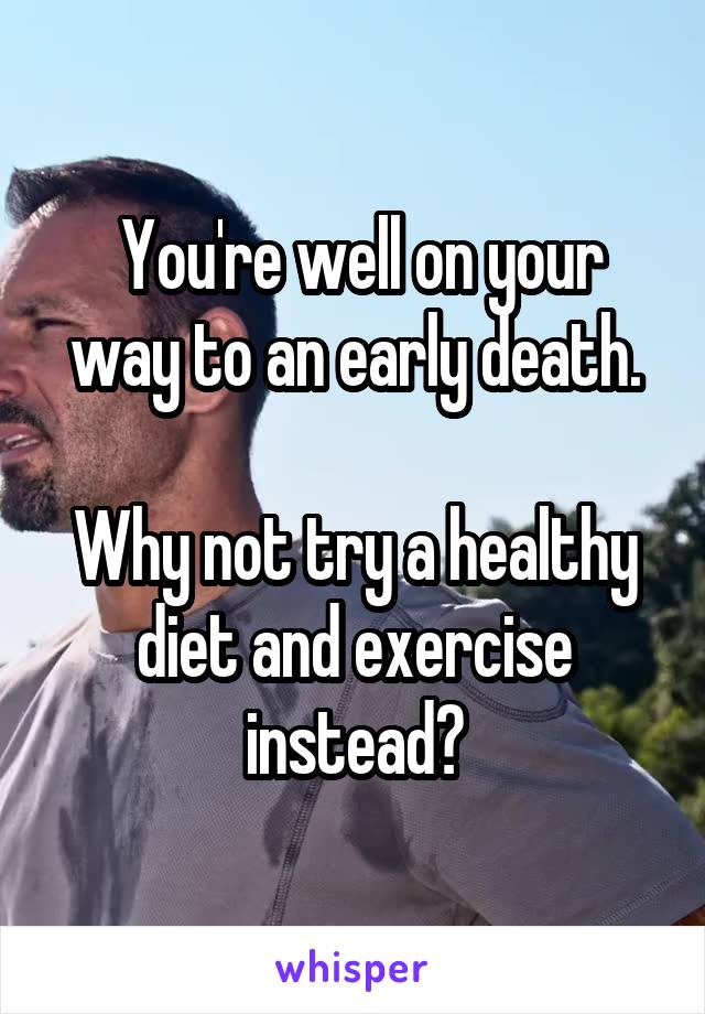  You're well on your way to an early death.

Why not try a healthy diet and exercise instead?