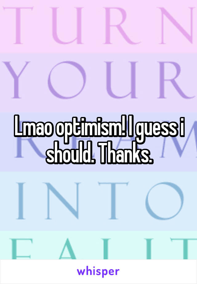 Lmao optimism! I guess i should. Thanks.