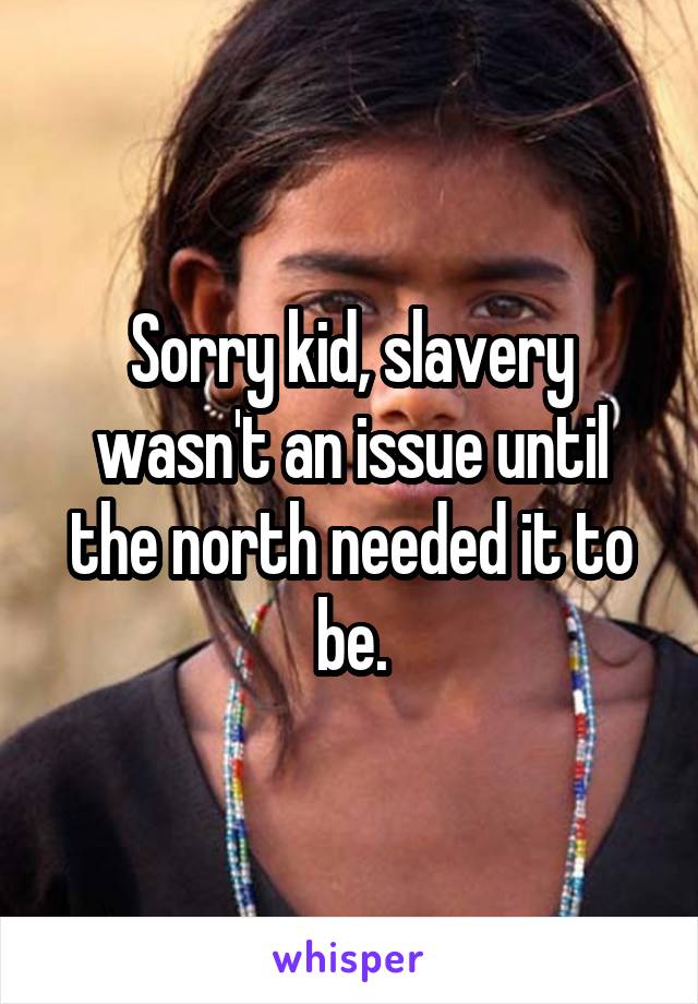 Sorry kid, slavery wasn't an issue until the north needed it to be.