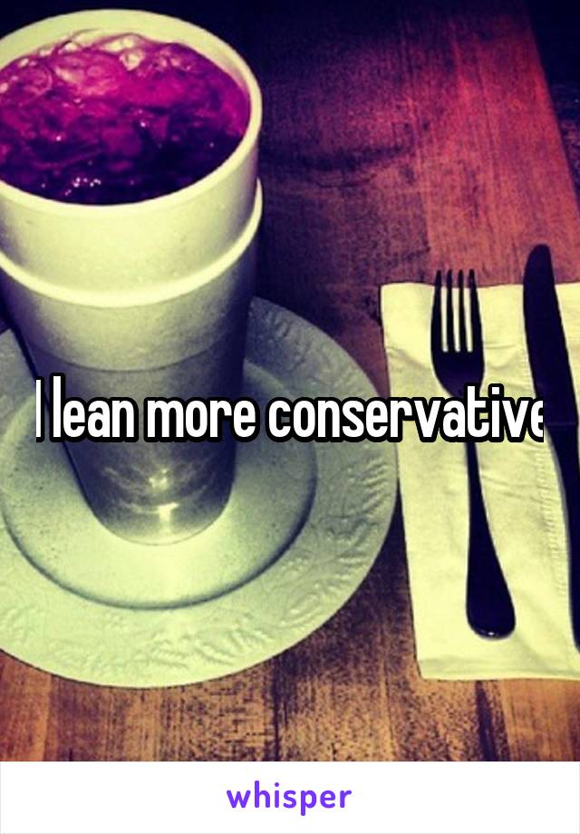 I lean more conservative