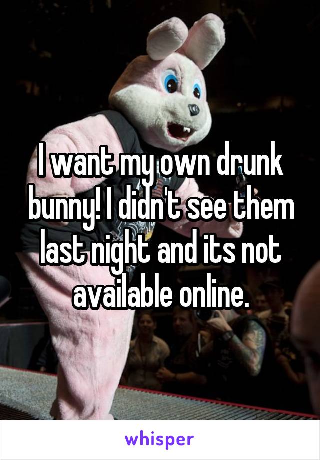 I want my own drunk bunny! I didn't see them last night and its not available online.