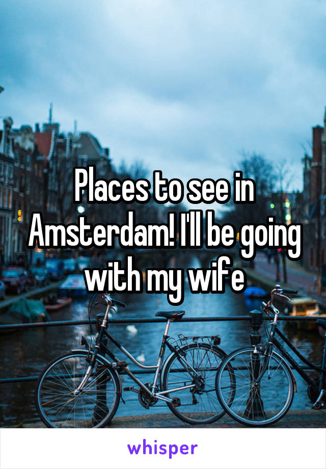 Places to see in Amsterdam! I'll be going with my wife