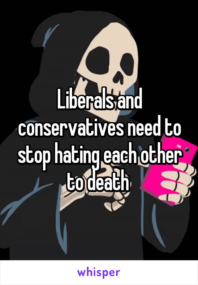 Liberals and conservatives need to stop hating each other to death 