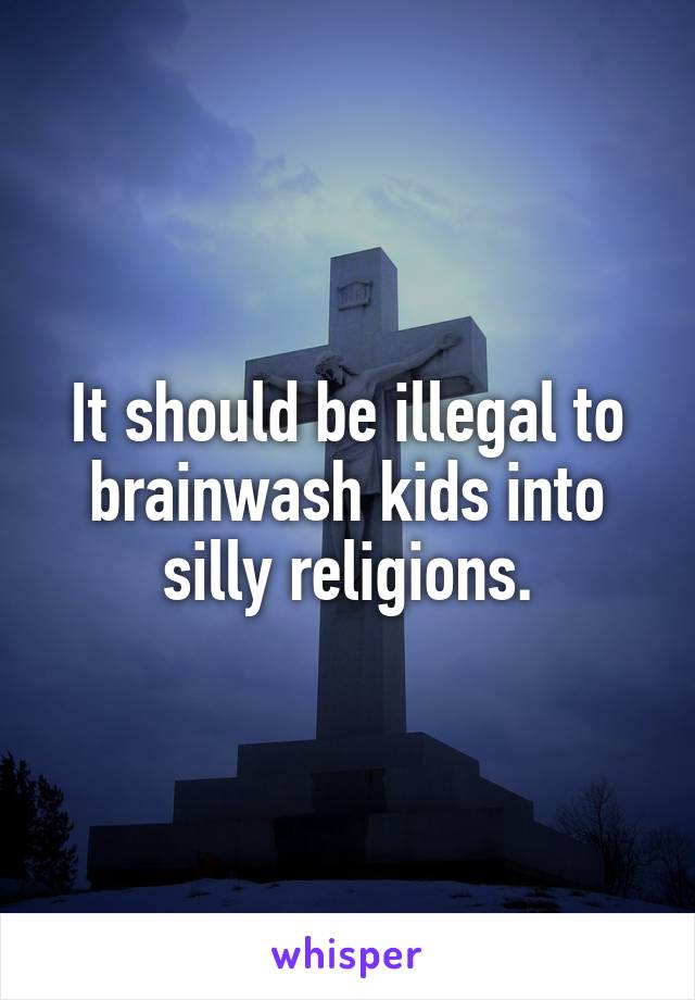 It should be illegal to brainwash kids into silly religions.