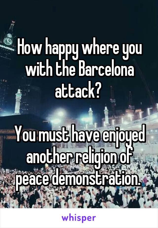 How happy where you with the Barcelona attack? 

You must have enjoyed another religion of peace demonstration. 