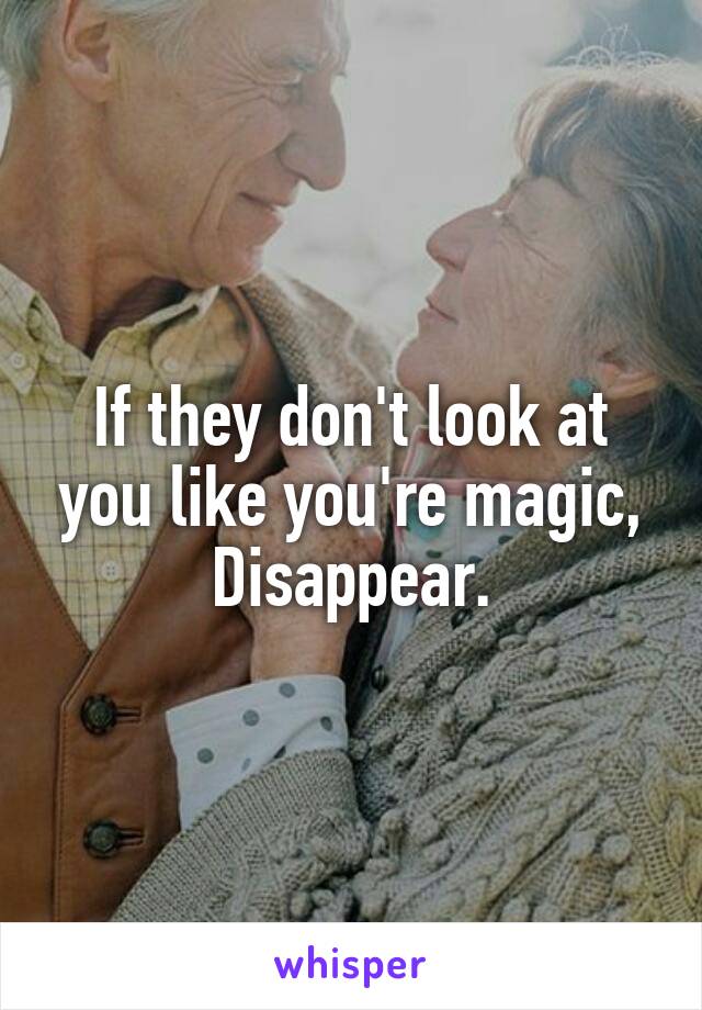 If they don't look at you like you're magic,
Disappear.