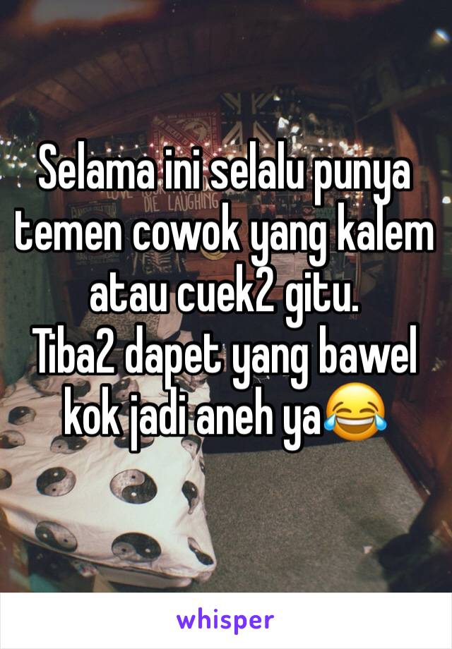 Selama ini selalu punya temen cowok yang kalem atau cuek2 gitu.
Tiba2 dapet yang bawel kok jadi aneh ya😂