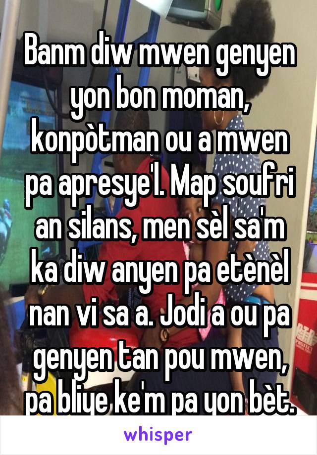 Banm diw mwen genyen yon bon moman, konpòtman ou a mwen pa apresye'l. Map soufri an silans, men sèl sa'm ka diw anyen pa etènèl nan vi sa a. Jodi a ou pa genyen tan pou mwen, pa bliye ke'm pa yon bèt.