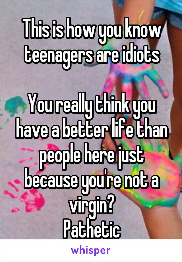 This is how you know teenagers are idiots

You really think you have a better life than people here just because you're not a virgin?
Pathetic