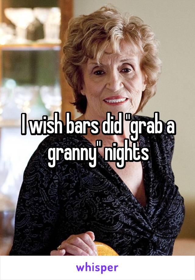 I wish bars did "grab a granny" nights