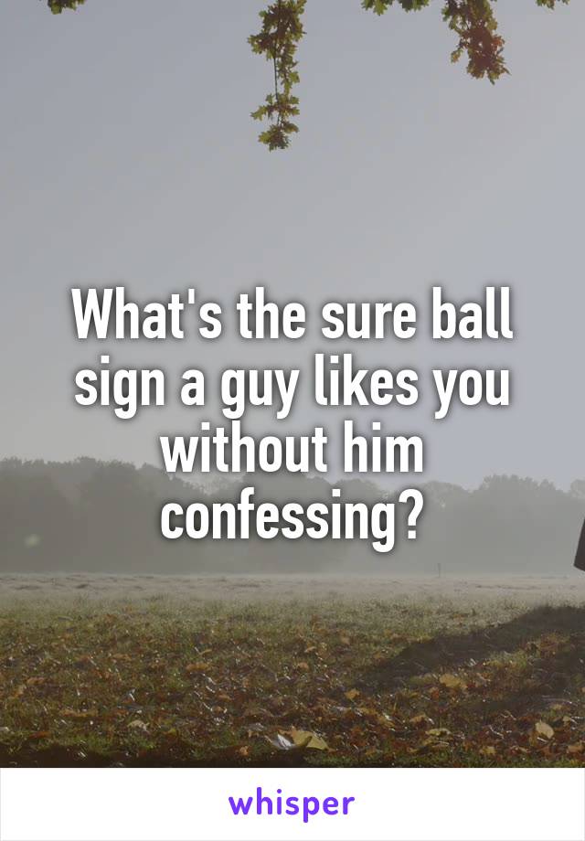 What's the sure ball sign a guy likes you without him confessing?