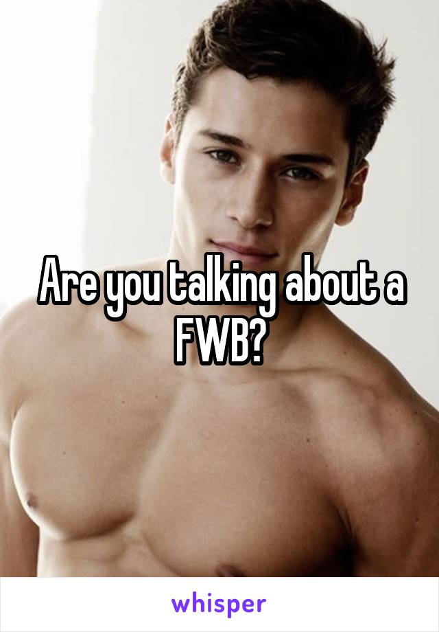 Are you talking about a FWB?