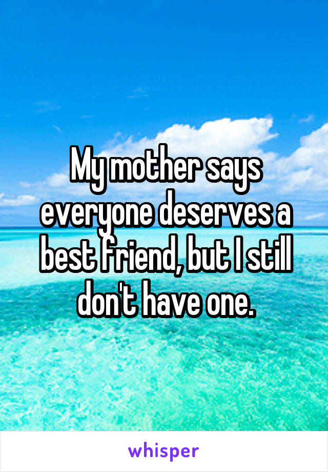My mother says everyone deserves a best friend, but I still don't have one.